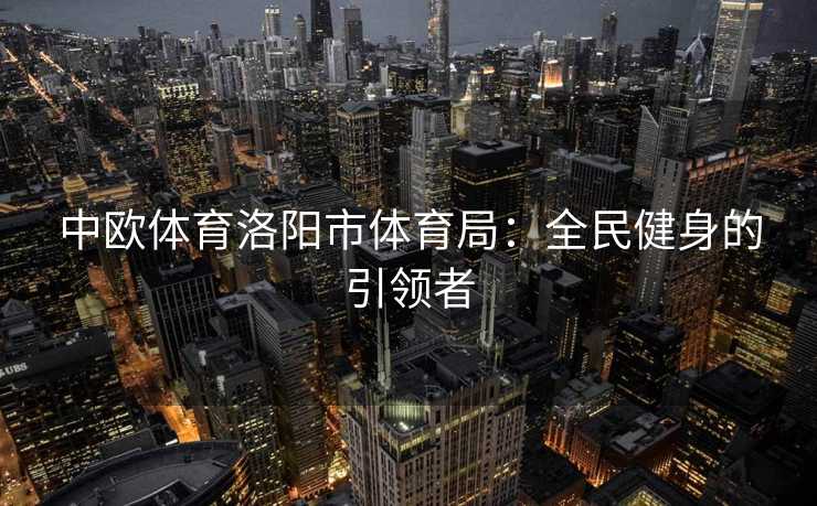 中欧体育洛阳市体育局：全民健身的引领者