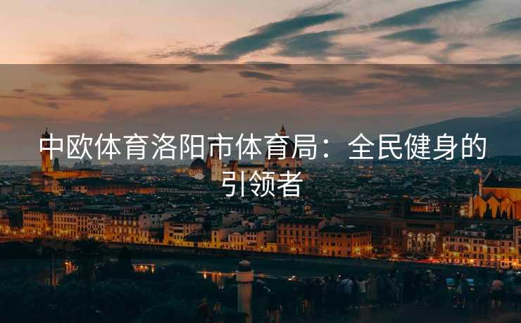 中欧体育洛阳市体育局：全民健身的引领者