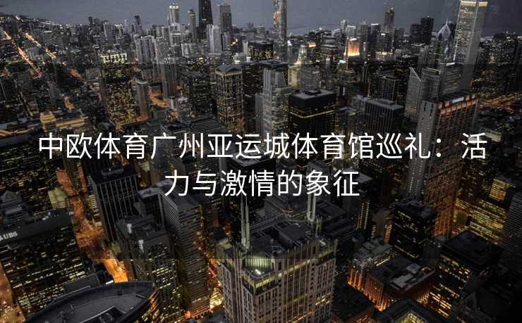 中欧体育广州亚运城体育馆巡礼：活力与激情的象征