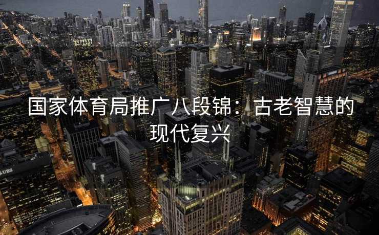 国家体育局推广八段锦：古老智慧的现代复兴