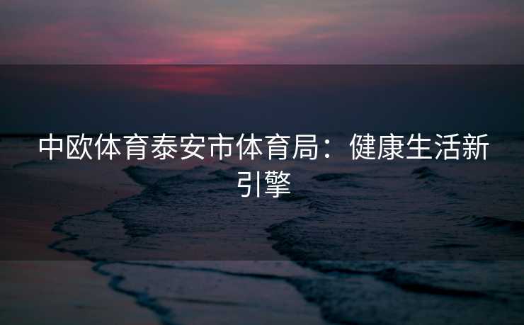 中欧体育泰安市体育局：健康生活新引擎