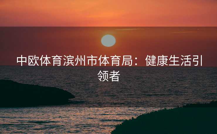 中欧体育滨州市体育局：健康生活引领者
