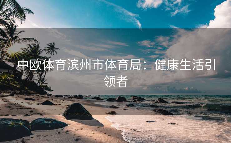 中欧体育滨州市体育局：健康生活引领者