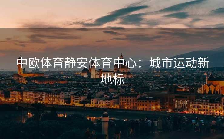 中欧体育静安体育中心：城市运动新地标