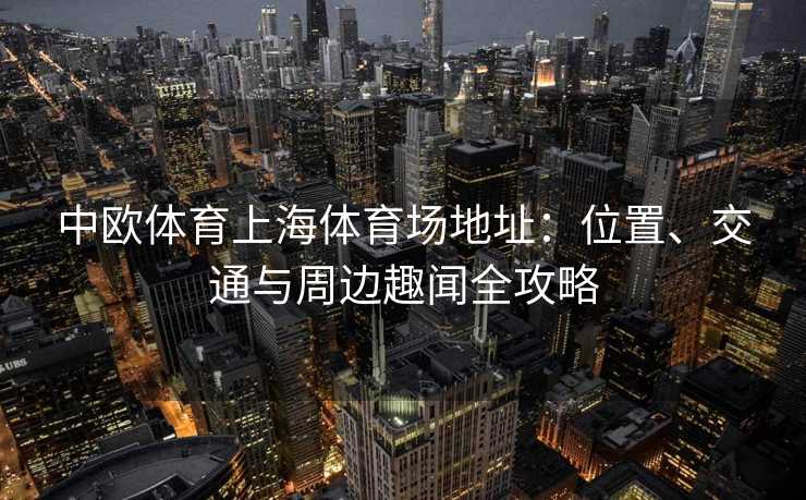 中欧体育上海体育场地址：位置、交通与周边趣闻全攻略