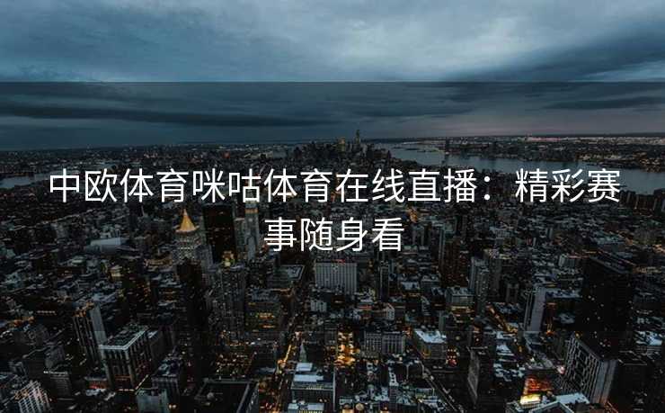 中欧体育咪咕体育在线直播：精彩赛事随身看