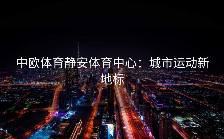 中欧体育静安体育中心：城市运动新地标