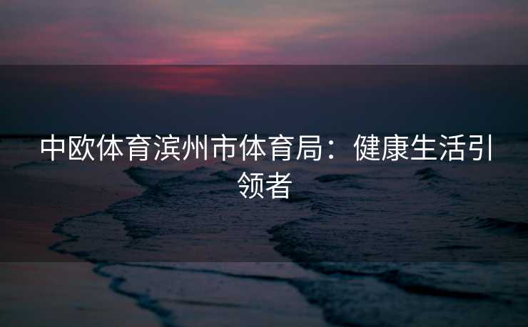 中欧体育滨州市体育局：健康生活引领者
