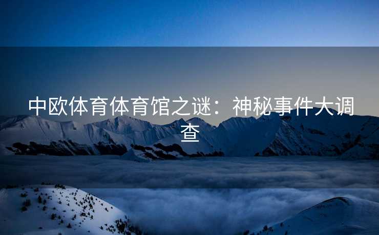 中欧体育体育馆之谜：神秘事件大调查