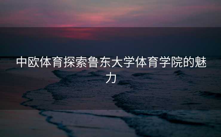 中欧体育探索鲁东大学体育学院的魅力