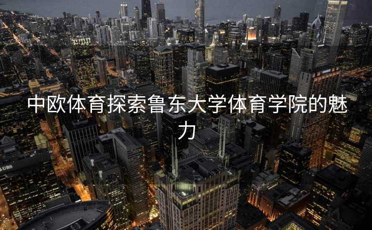 中欧体育探索鲁东大学体育学院的魅力