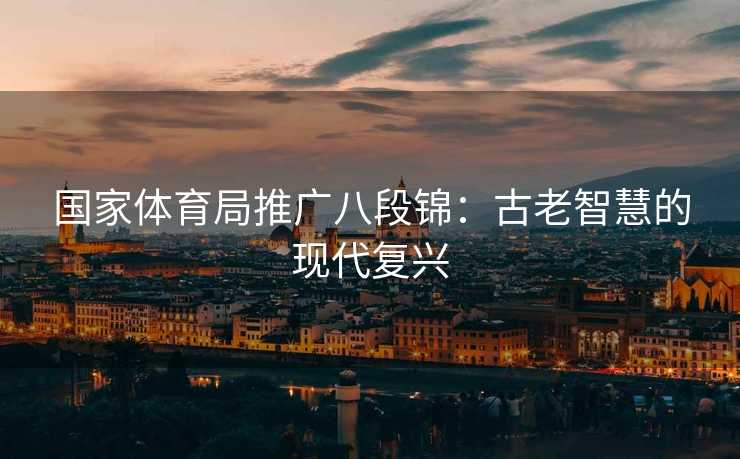 国家体育局推广八段锦：古老智慧的现代复兴
