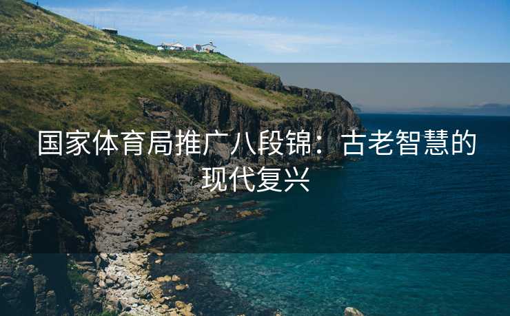 国家体育局推广八段锦：古老智慧的现代复兴