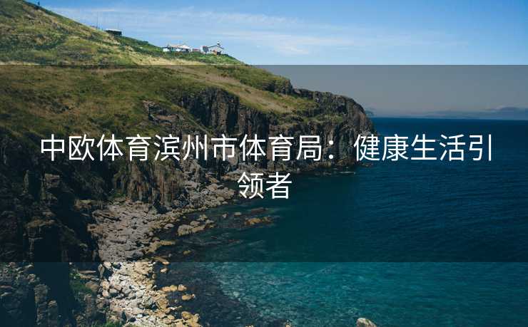 中欧体育滨州市体育局：健康生活引领者