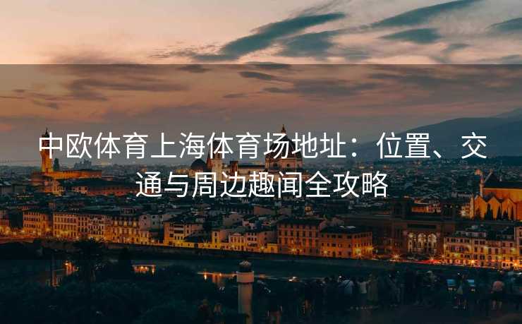 中欧体育上海体育场地址：位置、交通与周边趣闻全攻略