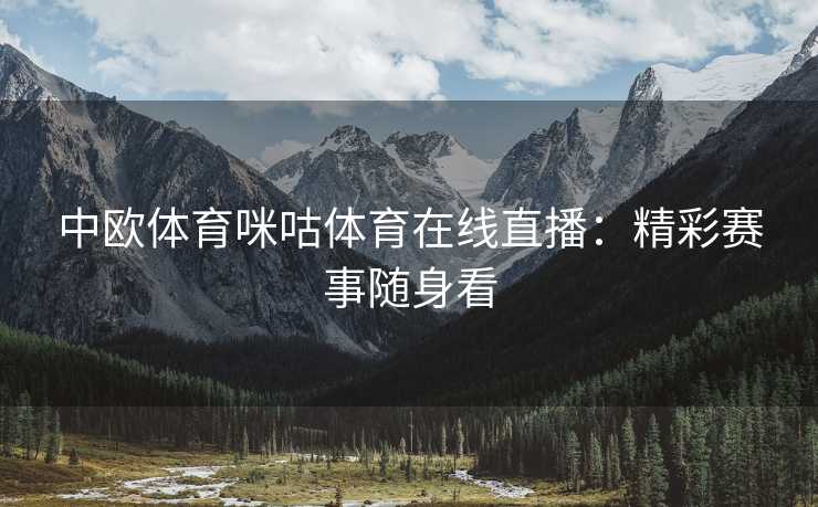 中欧体育咪咕体育在线直播：精彩赛事随身看