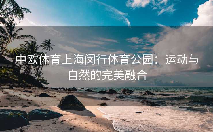 中欧体育上海闵行体育公园：运动与自然的完美融合