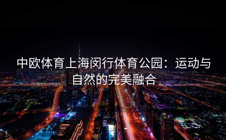 中欧体育上海闵行体育公园：运动与自然的完美融合