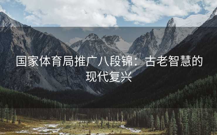 国家体育局推广八段锦：古老智慧的现代复兴