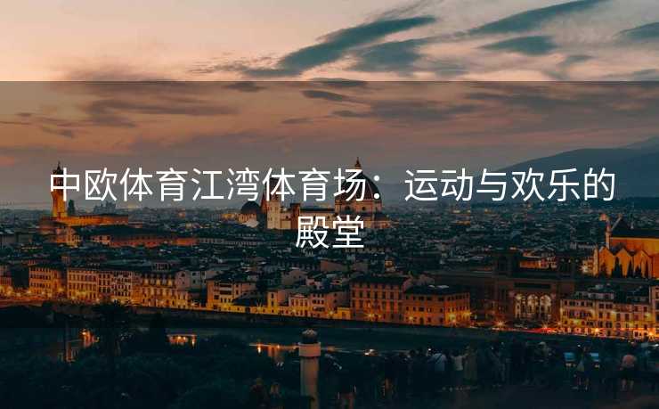 中欧体育江湾体育场：运动与欢乐的殿堂