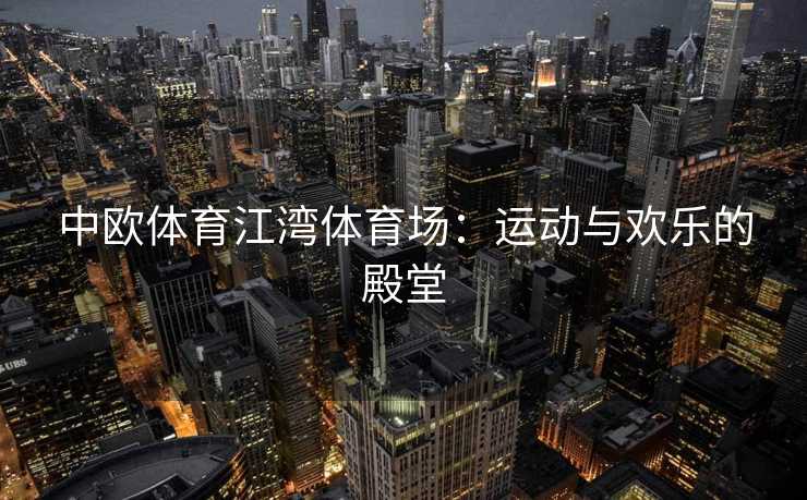 中欧体育江湾体育场：运动与欢乐的殿堂