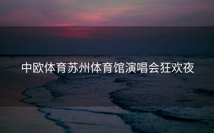 中欧体育苏州体育馆演唱会狂欢夜