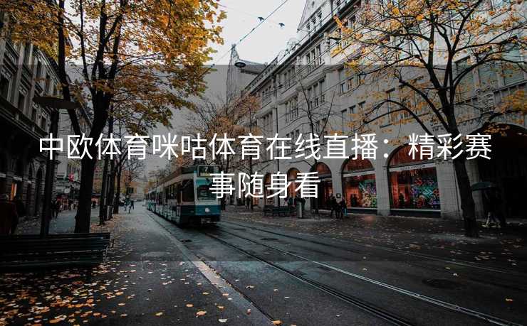 中欧体育咪咕体育在线直播：精彩赛事随身看