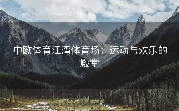 中欧体育江湾体育场：运动与欢乐的殿堂