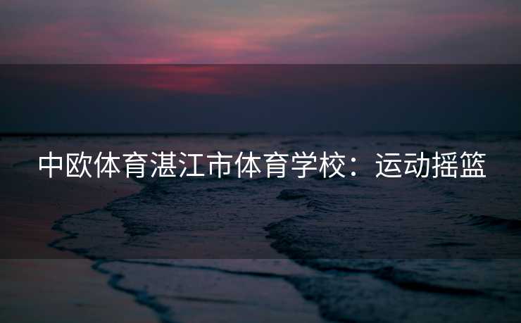 中欧体育湛江市体育学校：运动摇篮