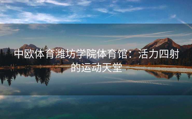 中欧体育潍坊学院体育馆：活力四射的运动天堂