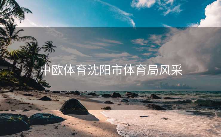 中欧体育沈阳市体育局风采