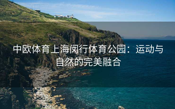 中欧体育上海闵行体育公园：运动与自然的完美融合
