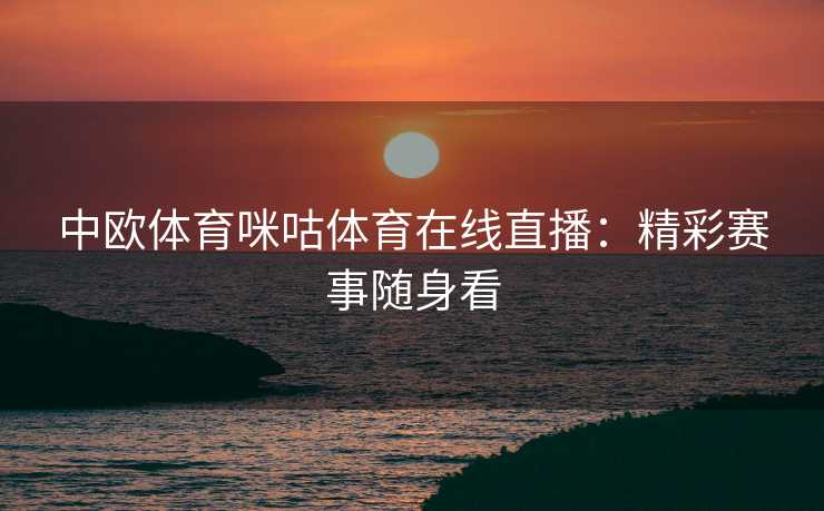 中欧体育咪咕体育在线直播：精彩赛事随身看