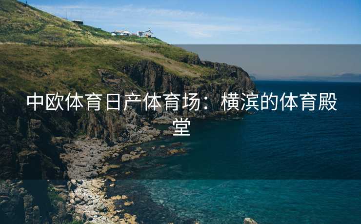 中欧体育日产体育场：横滨的体育殿堂