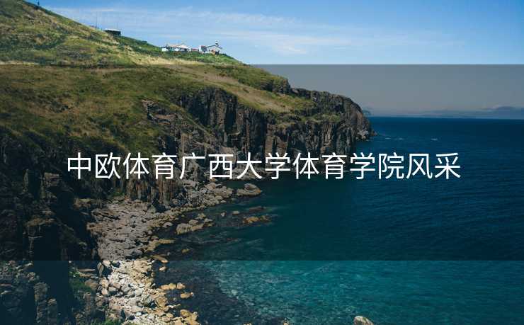 中欧体育广西大学体育学院风采