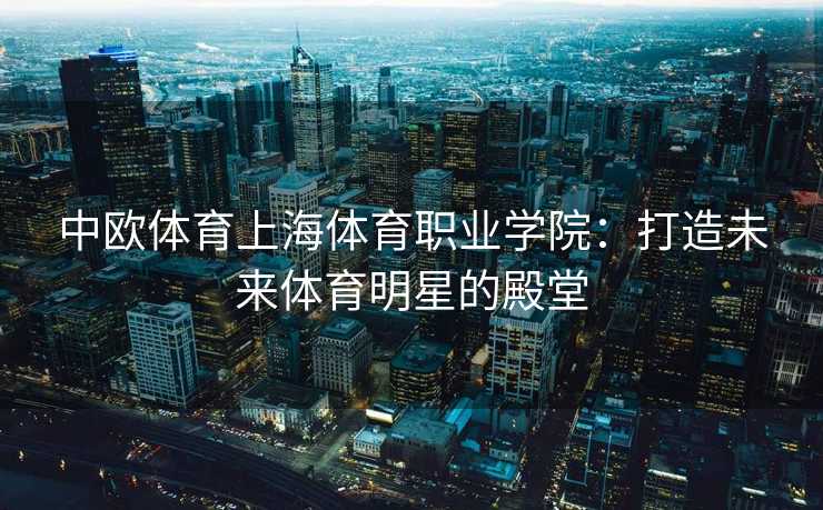中欧体育上海体育职业学院：打造未来体育明星的殿堂
