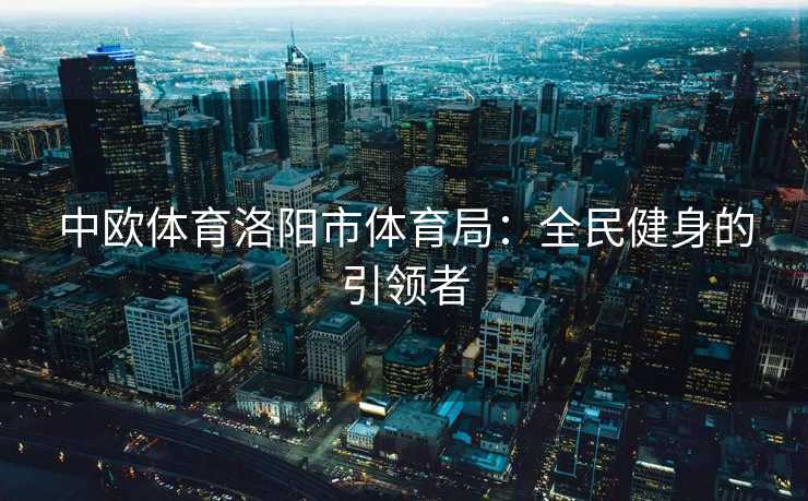 中欧体育洛阳市体育局：全民健身的引领者
