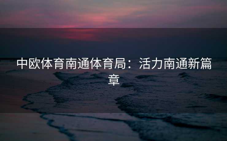 中欧体育南通体育局：活力南通新篇章