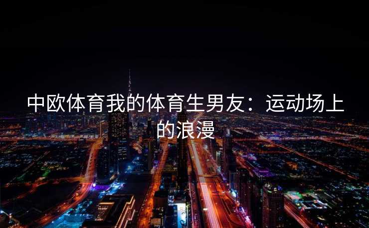 中欧体育我的体育生男友：运动场上的浪漫