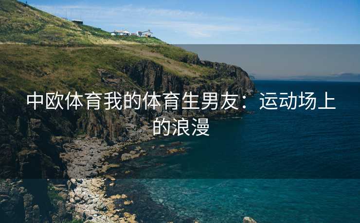 中欧体育我的体育生男友：运动场上的浪漫