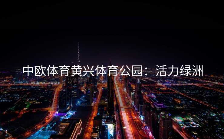 中欧体育黄兴体育公园：活力绿洲