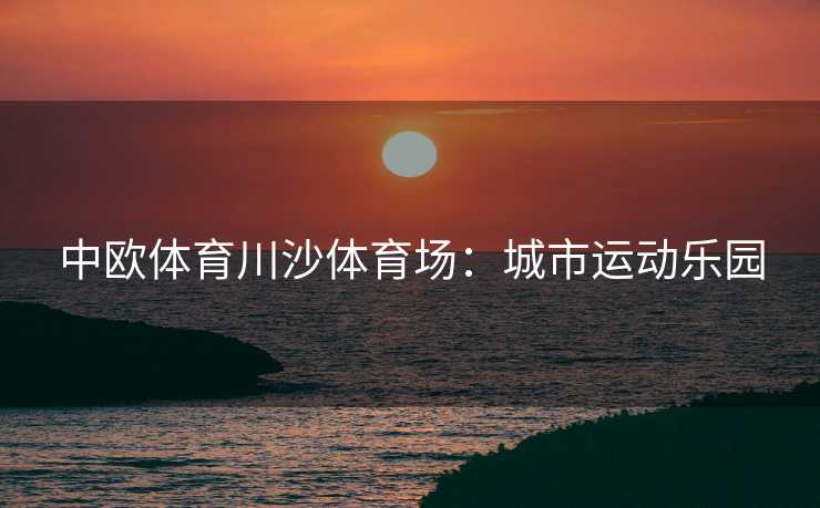 中欧体育川沙体育场：城市运动乐园