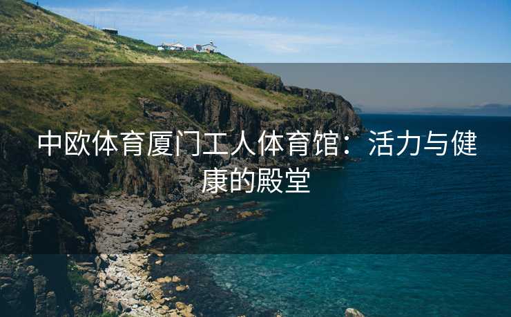 中欧体育厦门工人体育馆：活力与健康的殿堂