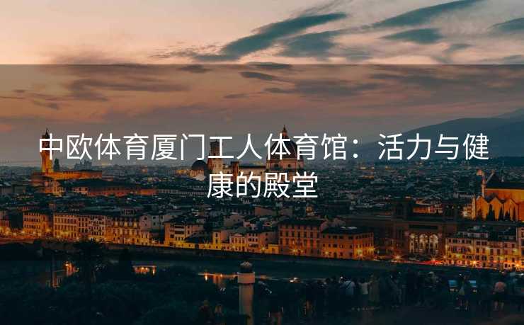 中欧体育厦门工人体育馆：活力与健康的殿堂