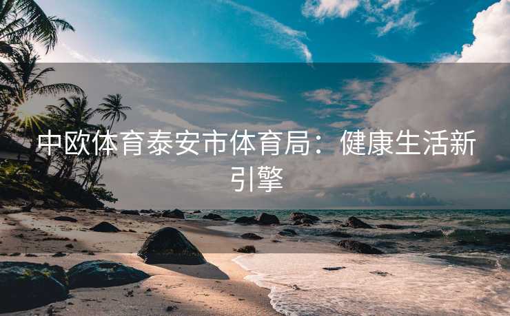 中欧体育泰安市体育局：健康生活新引擎