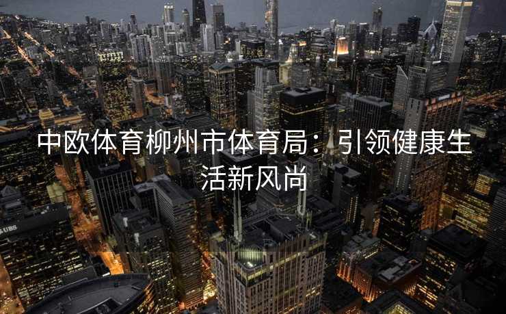 中欧体育柳州市体育局：引领健康生活新风尚