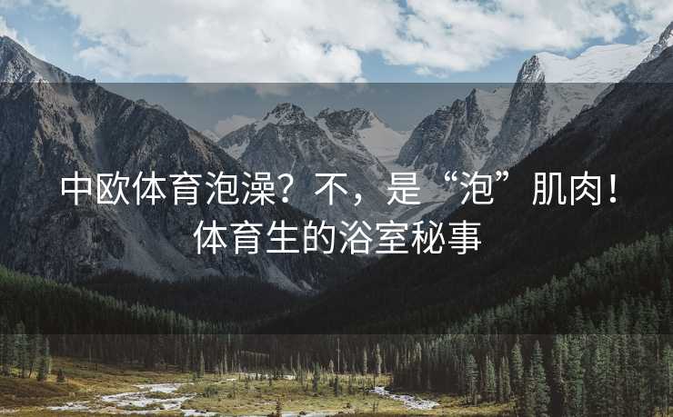 中欧体育泡澡？不，是“泡”肌肉！体育生的浴室秘事