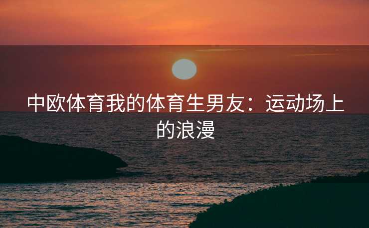 中欧体育我的体育生男友：运动场上的浪漫