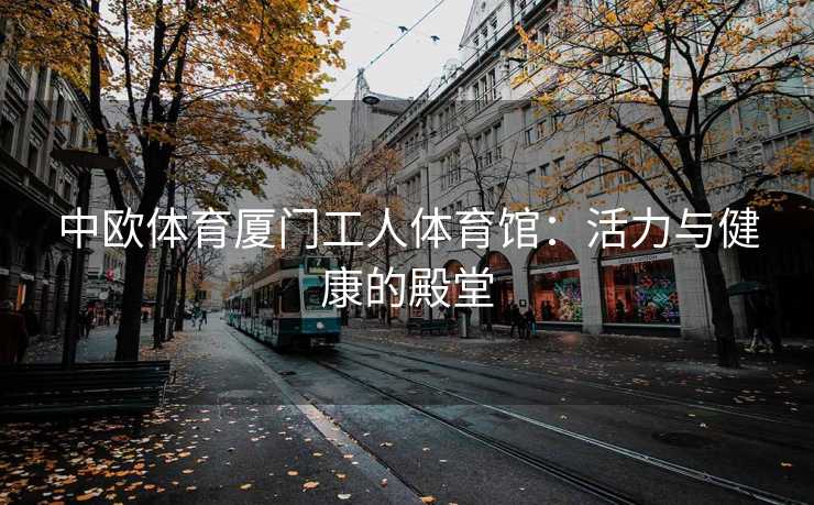 中欧体育厦门工人体育馆：活力与健康的殿堂