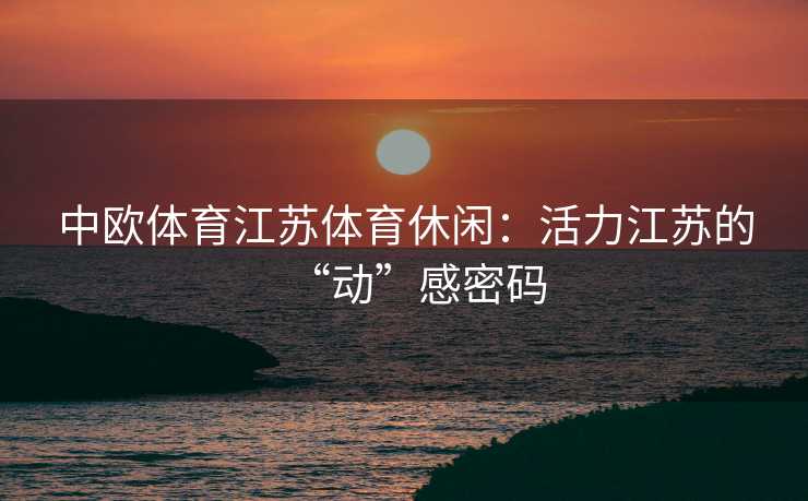 中欧体育江苏体育休闲：活力江苏的“动”感密码